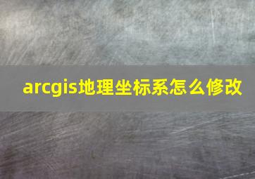 arcgis地理坐标系怎么修改