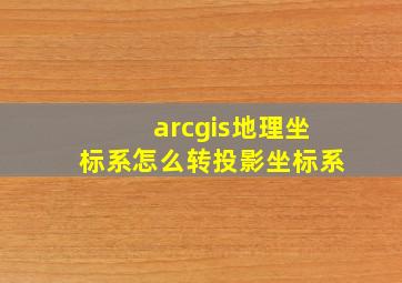 arcgis地理坐标系怎么转投影坐标系