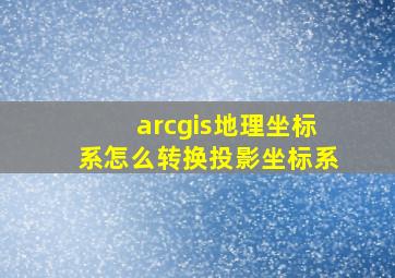 arcgis地理坐标系怎么转换投影坐标系