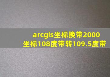 arcgis坐标换带2000坐标108度带转109.5度带