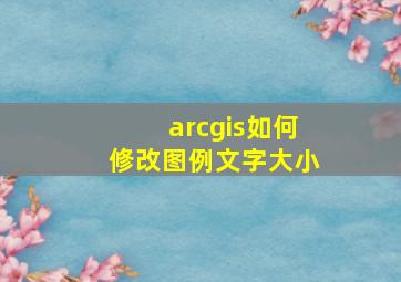 arcgis如何修改图例文字大小