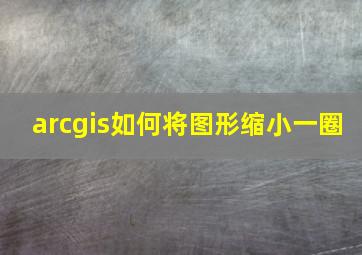 arcgis如何将图形缩小一圈