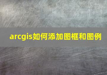 arcgis如何添加图框和图例