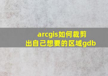 arcgis如何裁剪出自己想要的区域gdb