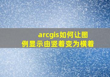 arcgis如何让图例显示由竖着变为横着