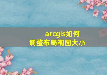 arcgis如何调整布局视图大小