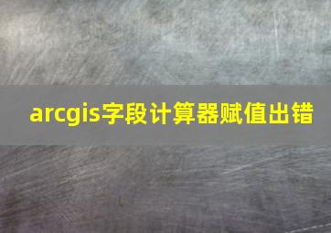 arcgis字段计算器赋值出错