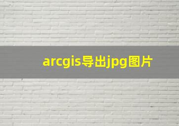 arcgis导出jpg图片