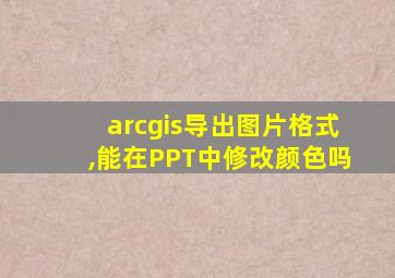 arcgis导出图片格式,能在PPT中修改颜色吗