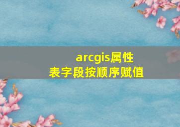 arcgis属性表字段按顺序赋值