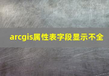 arcgis属性表字段显示不全