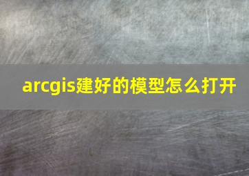 arcgis建好的模型怎么打开