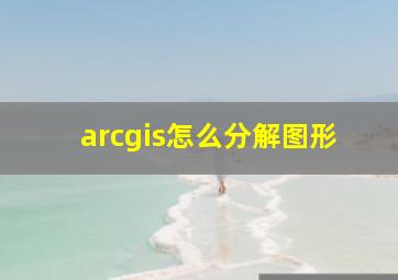 arcgis怎么分解图形