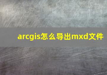 arcgis怎么导出mxd文件