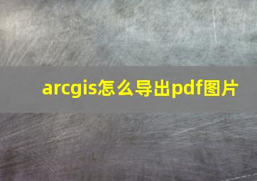 arcgis怎么导出pdf图片