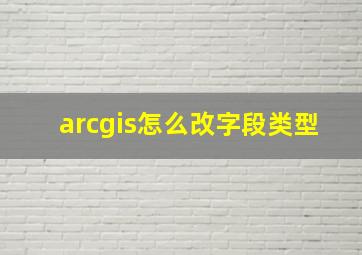 arcgis怎么改字段类型