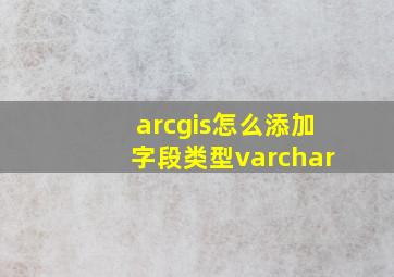 arcgis怎么添加字段类型varchar