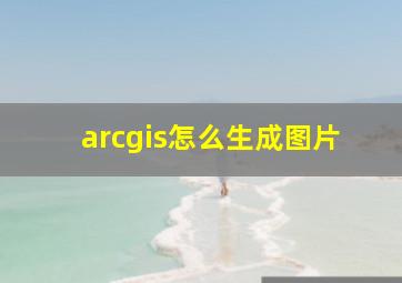 arcgis怎么生成图片