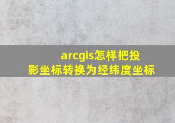 arcgis怎样把投影坐标转换为经纬度坐标