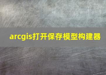 arcgis打开保存模型构建器