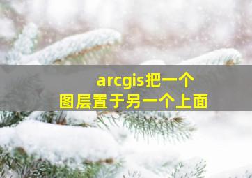 arcgis把一个图层置于另一个上面