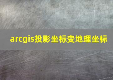 arcgis投影坐标变地理坐标