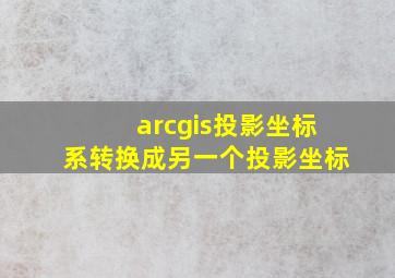 arcgis投影坐标系转换成另一个投影坐标