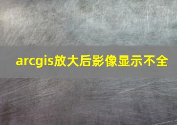 arcgis放大后影像显示不全