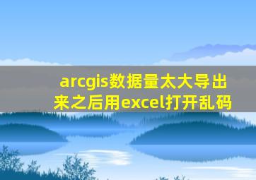 arcgis数据量太大导出来之后用excel打开乱码