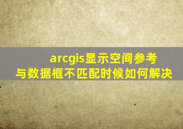 arcgis显示空间参考与数据框不匹配时候如何解决