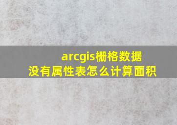 arcgis栅格数据没有属性表怎么计算面积