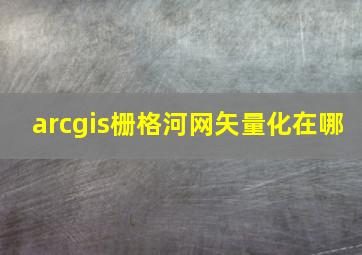 arcgis栅格河网矢量化在哪