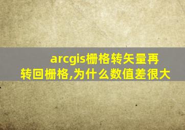 arcgis栅格转矢量再转回栅格,为什么数值差很大