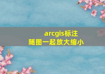 arcgis标注随图一起放大缩小