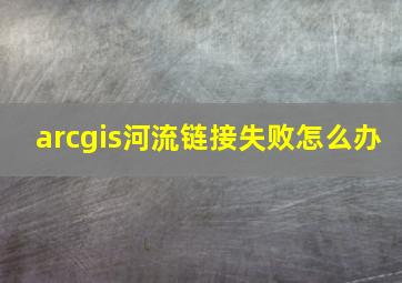 arcgis河流链接失败怎么办