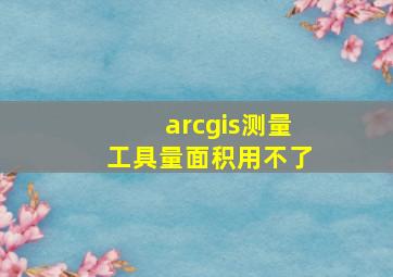 arcgis测量工具量面积用不了