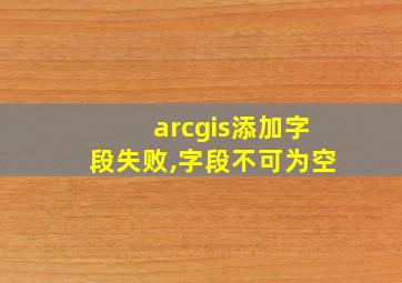 arcgis添加字段失败,字段不可为空