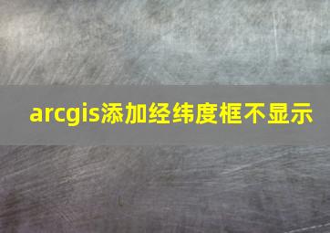 arcgis添加经纬度框不显示