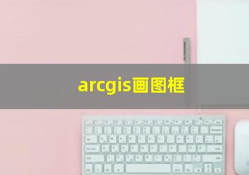 arcgis画图框