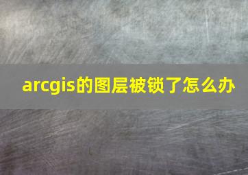 arcgis的图层被锁了怎么办