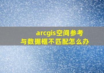 arcgis空间参考与数据框不匹配怎么办