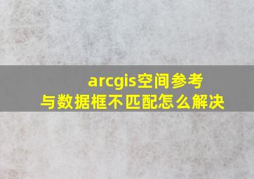 arcgis空间参考与数据框不匹配怎么解决