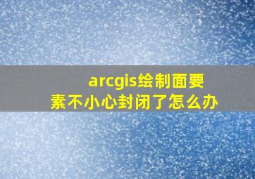 arcgis绘制面要素不小心封闭了怎么办