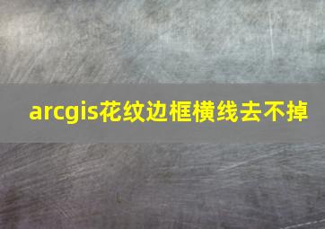 arcgis花纹边框横线去不掉