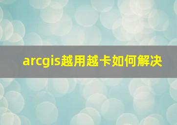 arcgis越用越卡如何解决