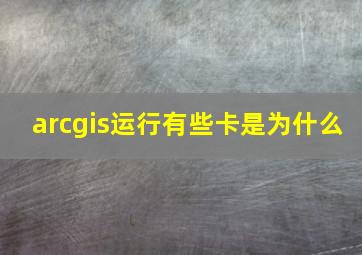 arcgis运行有些卡是为什么