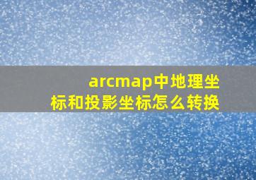 arcmap中地理坐标和投影坐标怎么转换