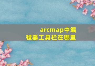 arcmap中编辑器工具栏在哪里