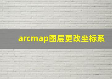 arcmap图层更改坐标系