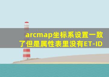 arcmap坐标系设置一致了但是属性表里没有ET-ID